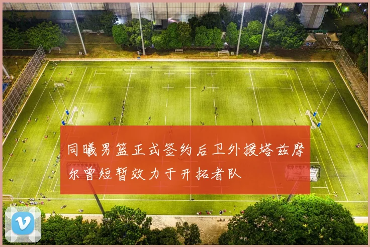 同曦男篮正式签约后卫外援塔兹摩尔曾短暂效力于开拓者队