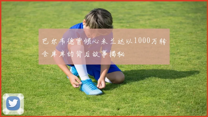 巴尔韦德曾倾心米兰达以1000万转会库库的背后故事揭秘