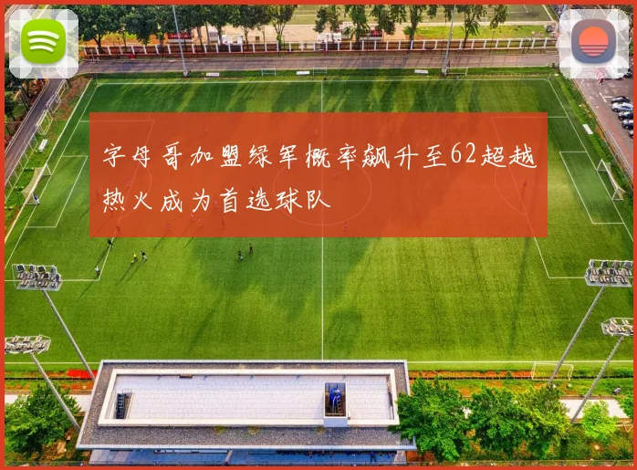 字母哥加盟绿军概率飙升至62超越热火成为首选球队