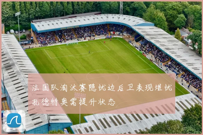 法国队淘汰赛隐忧边后卫表现堪忧孔德特奥需提升状态