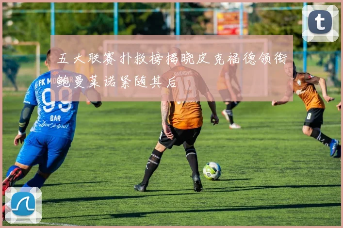 五大联赛扑救榜揭晓皮克福德领衔鲍曼莱诺紧随其后