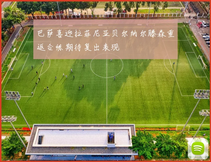 巴萨喜迎拉菲尼亚贝尔纳尔滕森重返合练期待复出表现
