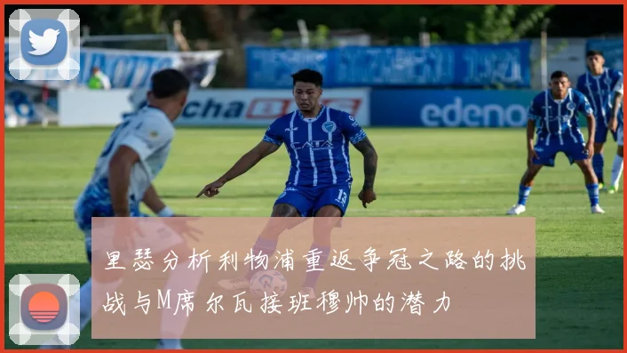 里瑟分析利物浦重返争冠之路的挑战与M席尔瓦接班穆帅的潜力