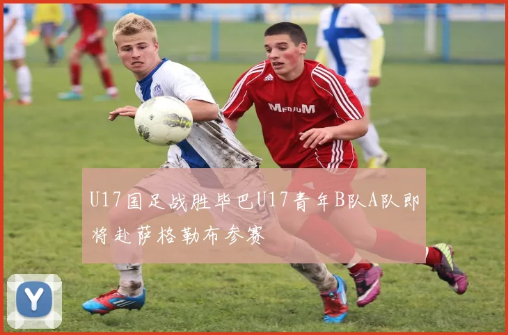 U17国足战胜毕巴U17青年B队A队即将赴萨格勒布参赛