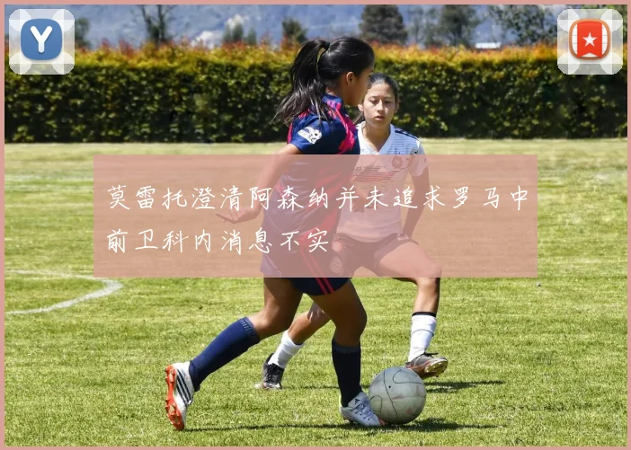 莫雷托澄清阿森纳并未追求罗马中前卫科内消息不实