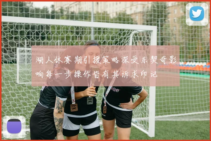 湖人休赛期引援策略深受东契奇影响每一步操作皆有其诉求印记
