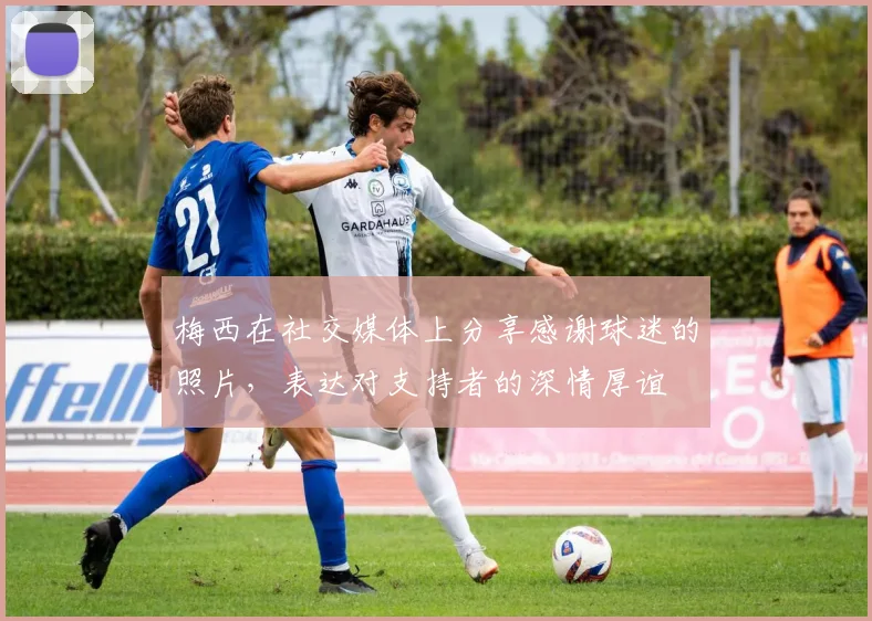 梅西在社交媒体上分享感谢球迷的照片，表达对支持者的深情厚谊