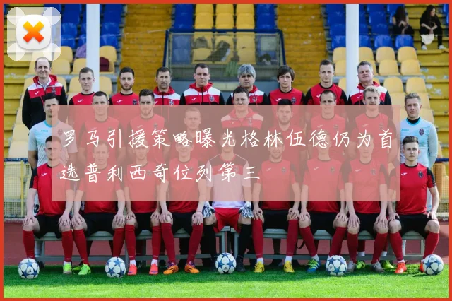 罗马引援策略曝光格林伍德仍为首选普利西奇位列第三