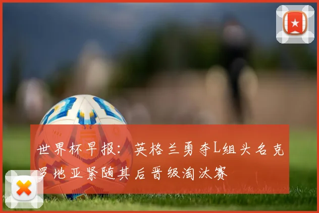 世界杯早报：英格兰勇夺L组头名克罗地亚紧随其后晋级淘汰赛