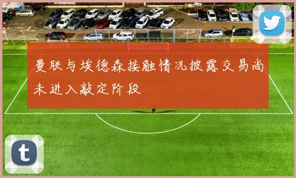 曼联与埃德森接触情况披露交易尚未进入敲定阶段