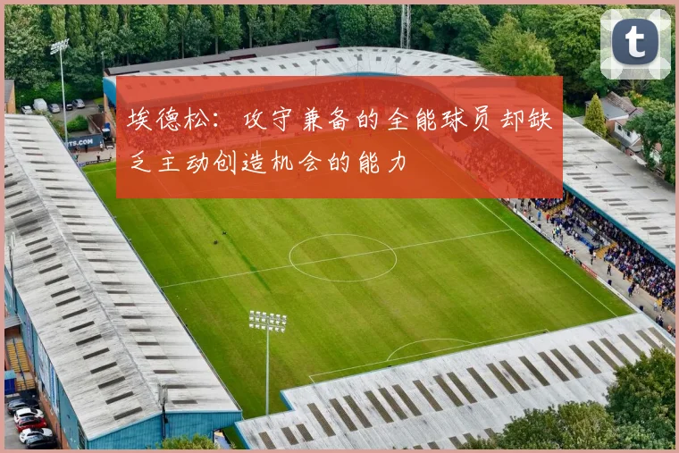 埃德松：攻守兼备的全能球员却缺乏主动创造机会的能力