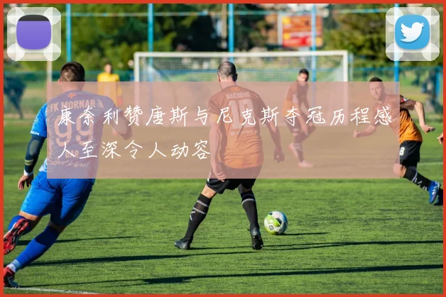 康奈利赞唐斯与尼克斯夺冠历程感人至深令人动容