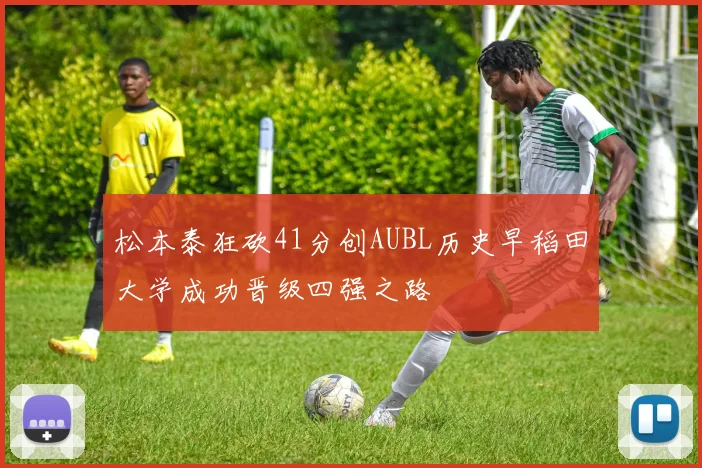 松本泰狂砍41分创AUBL历史早稻田大学成功晋级四强之路