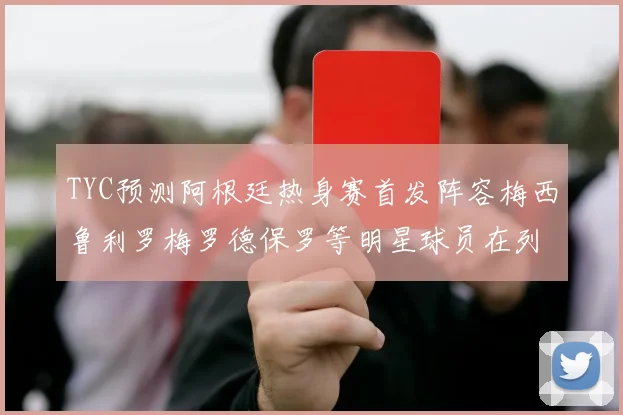TYC预测阿根廷热身赛首发阵容梅西鲁利罗梅罗德保罗等明星球员在列
