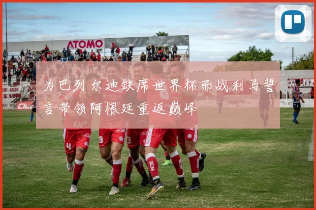 为巴列尔迪缺席世界杯而战利马誓言带领阿根廷重返巅峰