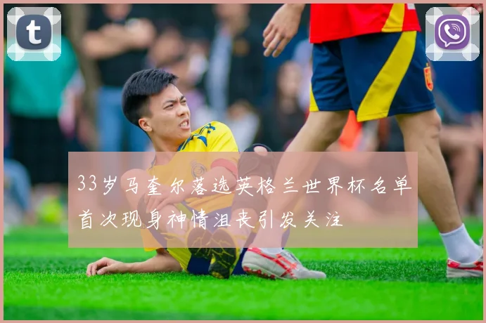 33岁马奎尔落选英格兰世界杯名单首次现身神情沮丧引发关注