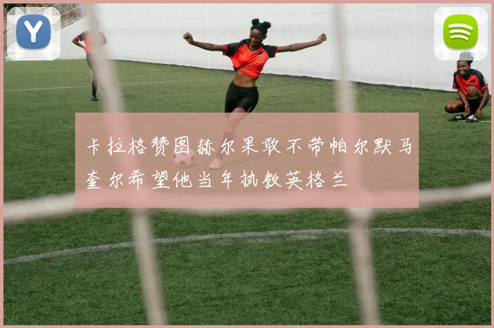 卡拉格赞图赫尔果敢不带帕尔默马奎尔希望他当年执教英格兰