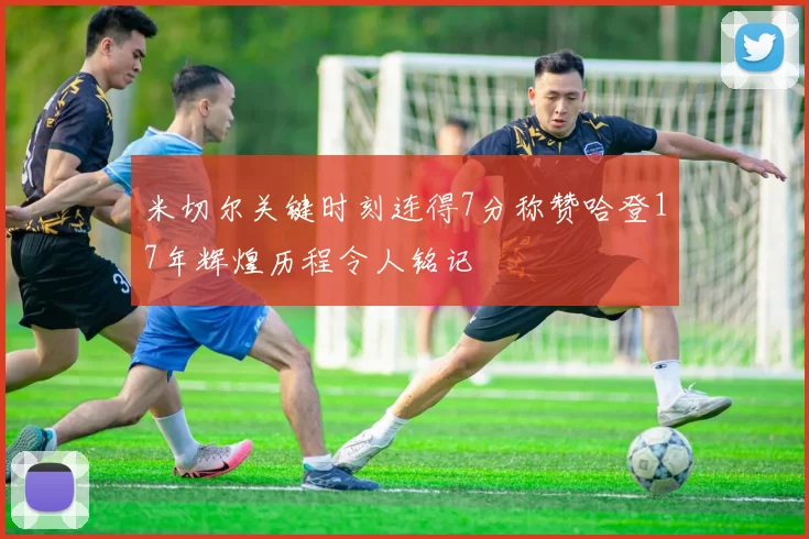 米切尔关键时刻连得7分称赞哈登17年辉煌历程令人铭记