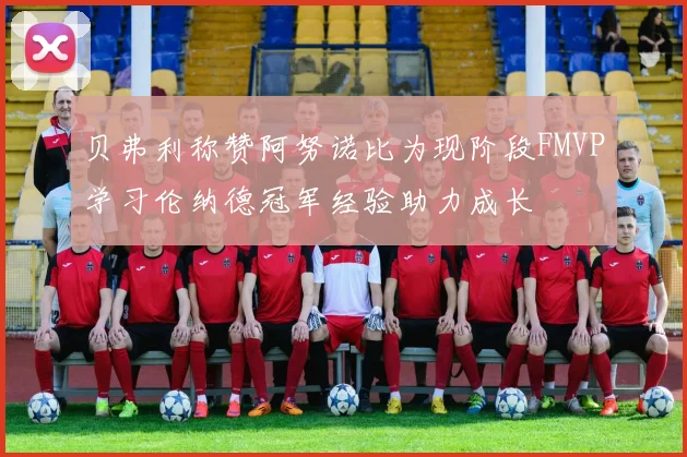 贝弗利称赞阿努诺比为现阶段FMVP学习伦纳德冠军经验助力成长