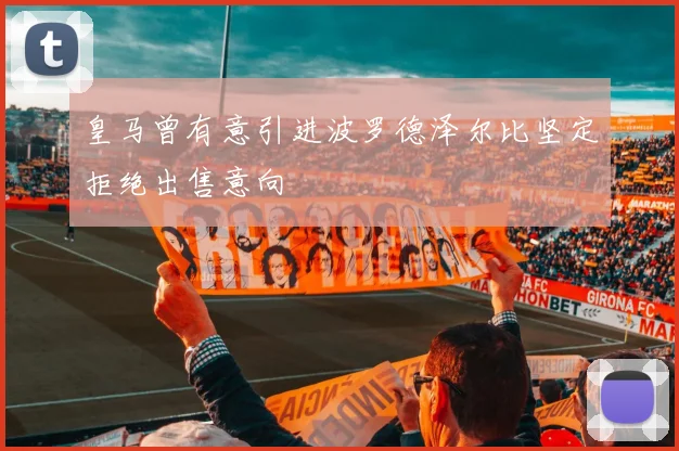 皇马曾有意引进波罗德泽尔比坚定拒绝出售意向