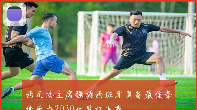 西足协主席强调西班牙具备最佳条件承办2030世界杯决赛