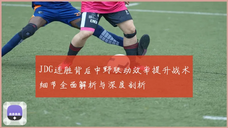JDG连胜背后中野联动效率提升战术细节全面解析与深度剖析