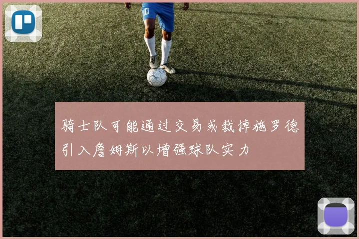 骑士队可能通过交易或裁掉施罗德引入詹姆斯以增强球队实力