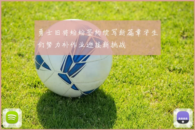 勇士旧将纷纷签约续写新篇章学生们努力补作业迎接新挑战