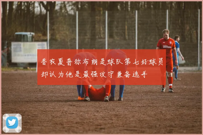 香农夏普称布朗是球队第七好球员却认为他是最强攻守兼备选手