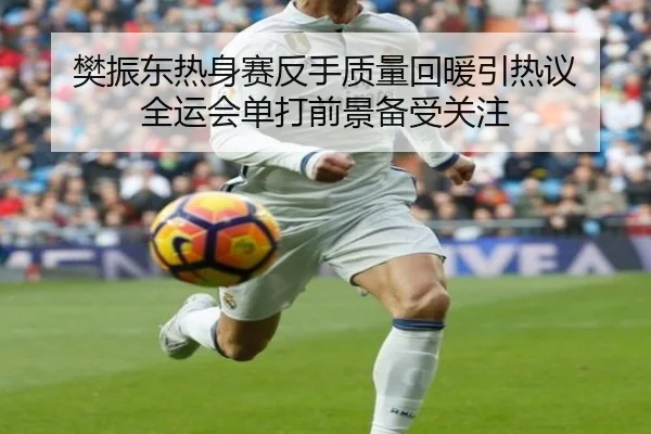 樊振东热身赛反手质量回暖引热议 全运会单打前景备受关注